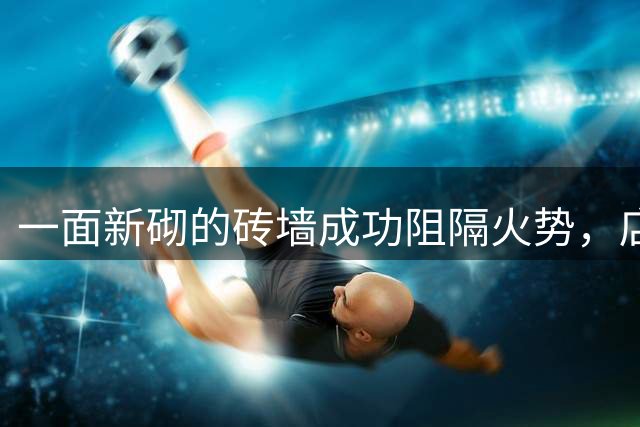 一面新砌的砖墙成功阻隔火势，店主夫妇惊险逃生