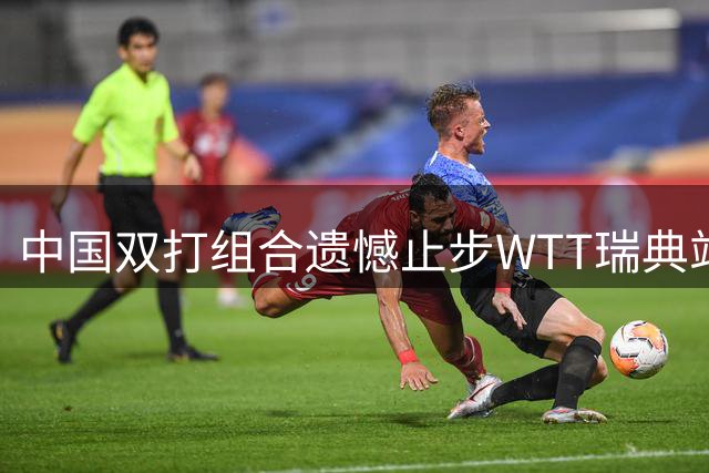 中国双打组合遗憾止步WTT瑞典站八强