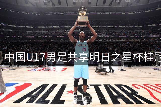中国U17男足共享明日之星杯桂冠 青岛三小将闪耀国际赛场