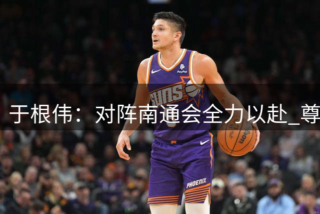 于根伟：对阵南通会全力以赴 尊重对手也尊重自己