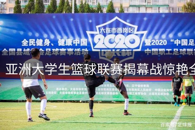 亚洲大学生篮球联赛揭幕战惊艳全场 暴力隔扣点燃首日激情