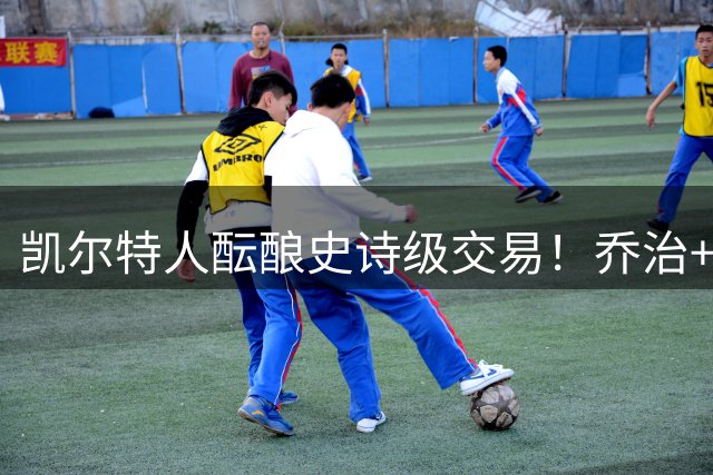 凯尔特人酝酿史诗级交易！乔治+豪瑟+双首轮换库里方案曝光