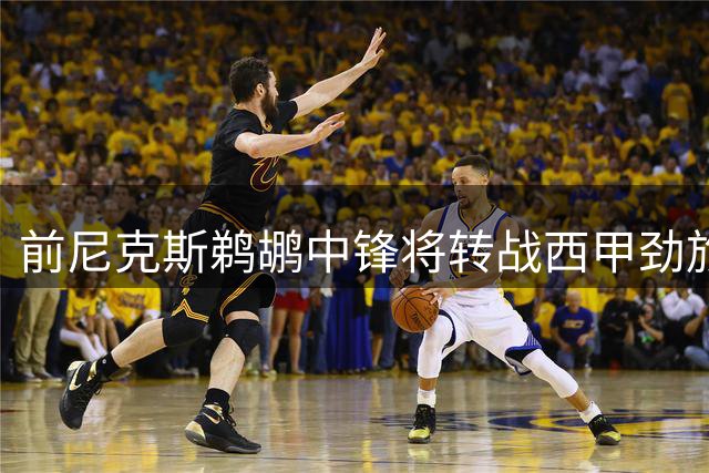 前尼克斯鹈鹕中锋将转战西甲劲旅，他的能力确实是下滑了不少？