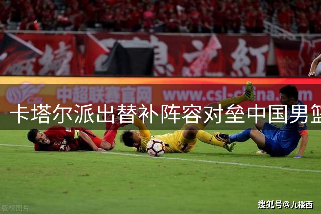 卡塔尔派出替补阵容对垒中国男篮 郭士强调度迎终极考验