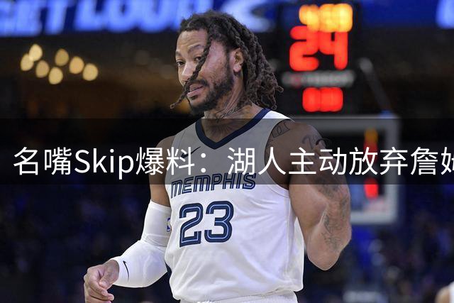 名嘴Skip爆料：湖人主动放弃詹姆斯 拒续约致其离队