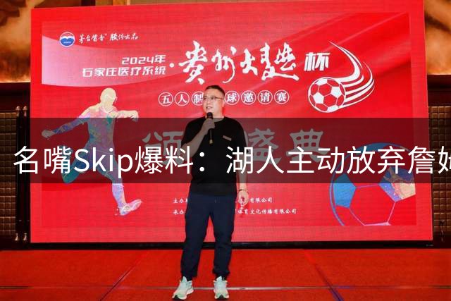 名嘴Skip爆料：湖人主动放弃詹姆斯 拒续约致其离队