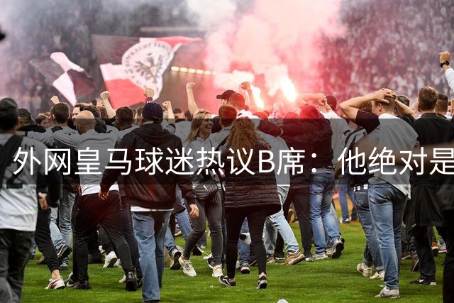 外网皇马球迷热议B席：他绝对是超值签约，真的很棒