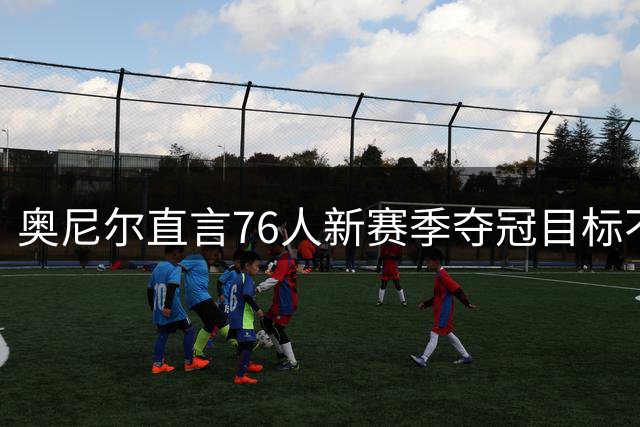 奥尼尔直言76人新赛季夺冠目标不容有失