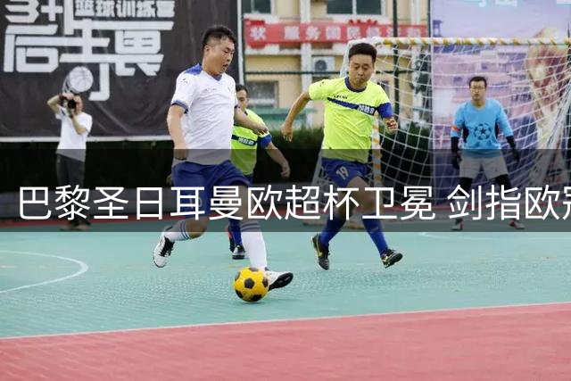 巴黎圣日耳曼欧超杯卫冕 剑指欧冠三连冠伟业