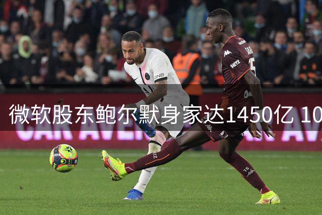 微软股东鲍尔默身家达1450亿 10天赚回快船罚款