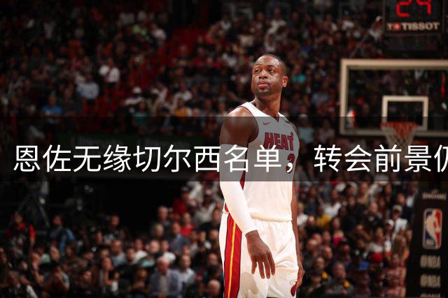 恩佐无缘切尔西名单，转会前景仍存变数