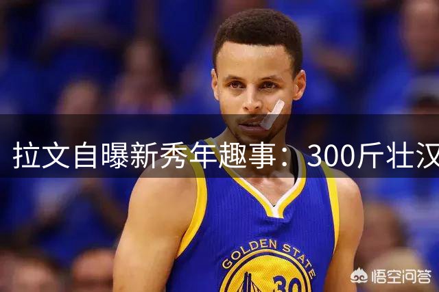 拉文自曝新秀年趣事：300斤壮汉25个引体向上吓退14号球衣梦