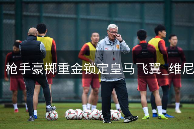 枪手豪掷重金锁定皇马飞翼 维尼修斯转会暗藏玄机