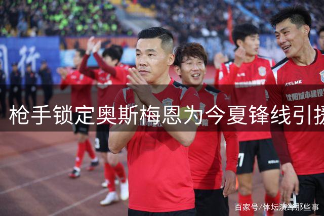 枪手锁定奥斯梅恩为今夏锋线引援头号目标