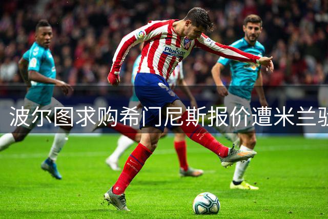 波尔图求购希门尼斯报价遭米兰驳回