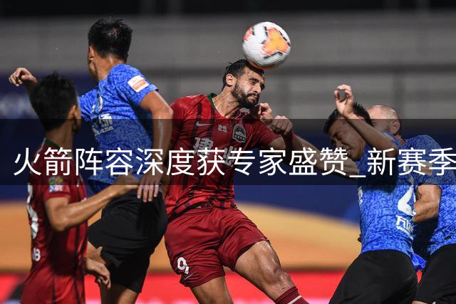 火箭阵容深度获专家盛赞 新赛季有望突破西部五强天花板