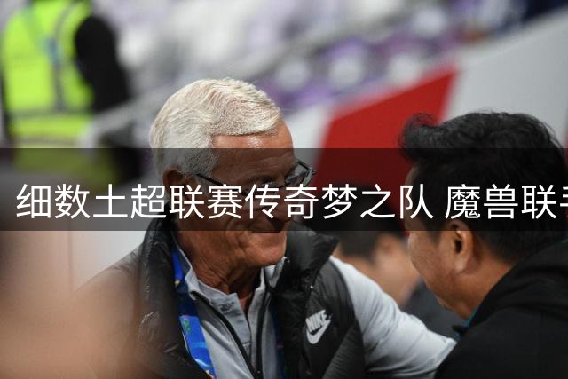 细数土超联赛传奇梦之队 魔兽联手范大将军领衔超级阵容