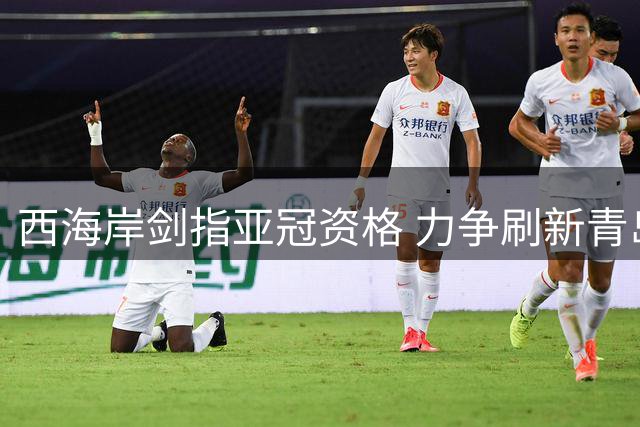 西海岸剑指亚冠资格 力争刷新青岛足球历史战绩