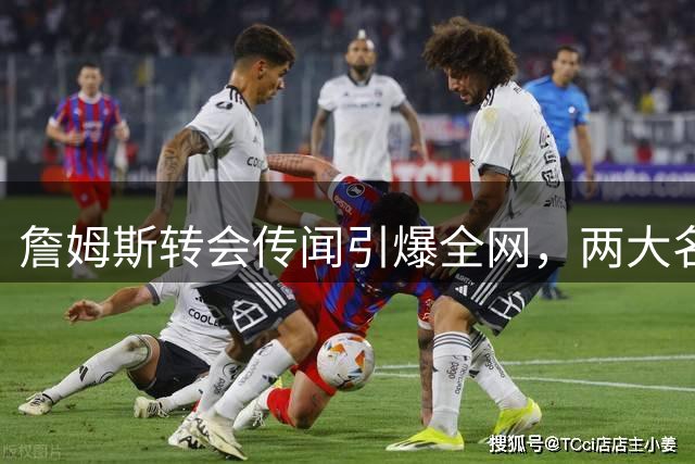 詹姆斯转会传闻引爆全网，两大名记交锋揭示背后真相