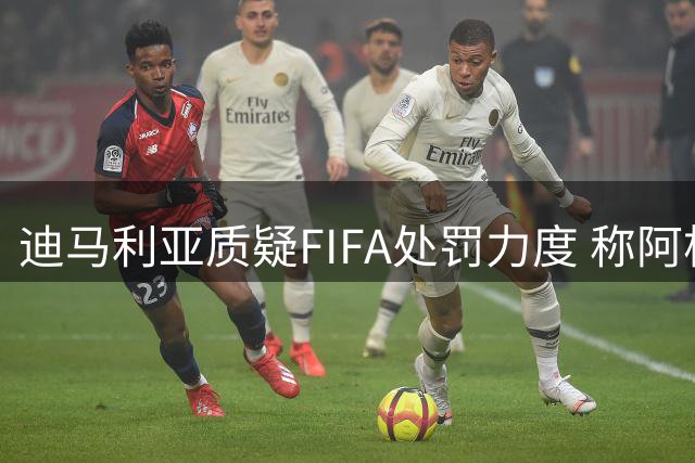 迪马利亚质疑FIFA处罚力度 称阿根廷球员遭严判