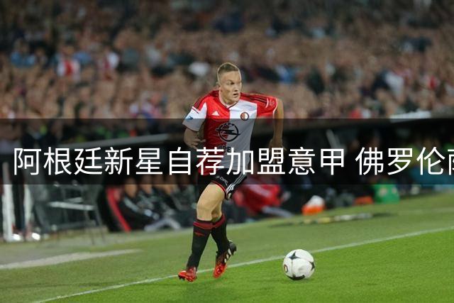 阿根廷新星自荐加盟意甲 佛罗伦萨领跑马斯坦托诺争夺战