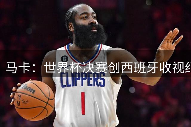 马卡：世界杯决赛创西班牙收视纪录，收视份额高达87.1%
