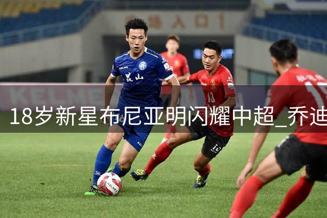 18岁新星布尼亚明闪耀中超 乔迪再塑天才少年传奇
