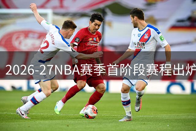 2026-27NBA赛季首阶段赛程出炉 76人获重点关注