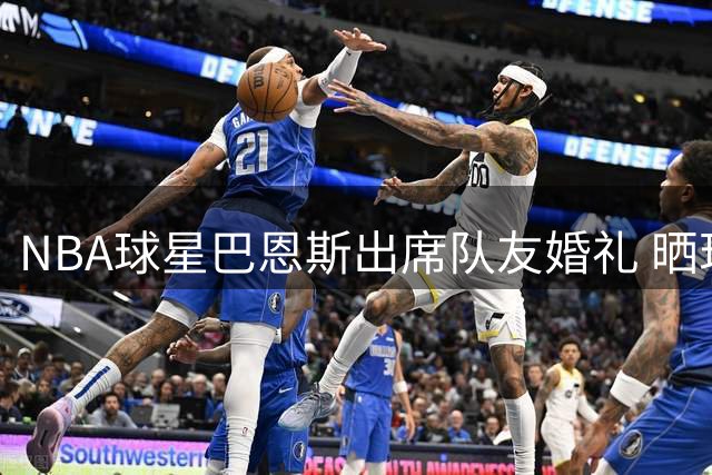 NBA球星巴恩斯出席队友婚礼 晒现场合照见证新人甜蜜时刻